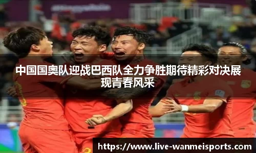 中国国奥队迎战巴西队全力争胜期待精彩对决展现青春风采