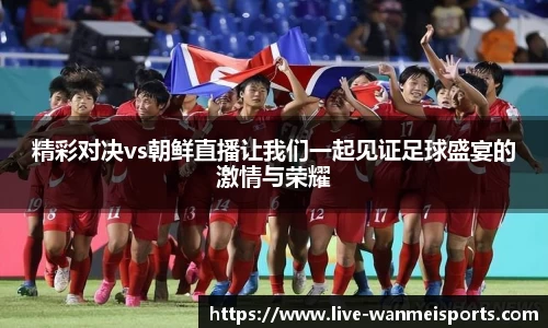 精彩对决vs朝鲜直播让我们一起见证足球盛宴的激情与荣耀