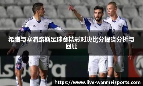 希腊与塞浦路斯足球赛精彩对决比分揭晓分析与回顾