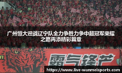 广州恒大迎战辽宁队全力争胜力争中超冠军荣耀之路再添精彩篇章