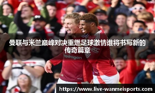 曼联与米兰巅峰对决重燃足球激情谁将书写新的传奇篇章